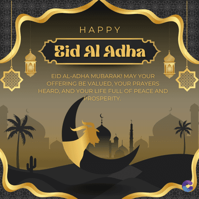 HAPPY
Eid Al Adha
EID AL-ADHA MUBARAK! MAY YOUR
OFFERING BE VALUED, YOUR PRAYERS
HEARD, AND YOUR LIFE FULL OF PEACE AND
PROSPERITY.