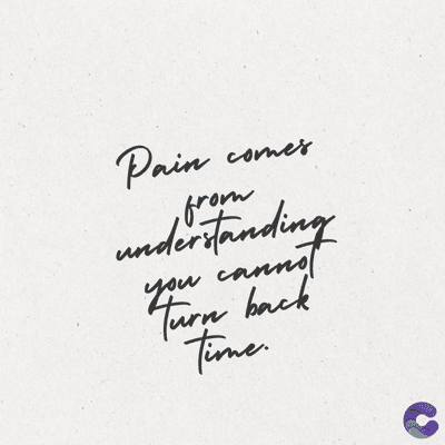Pain comes
from
understanding
you cannot
Turn back
Time