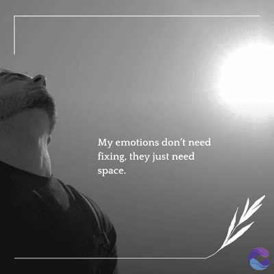 My emotions don't need
fixing, they just need
space.