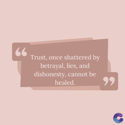 66
Trust, once shattered by
betrayal, lies, and
dishonesty, cannot be
healed.
,,
