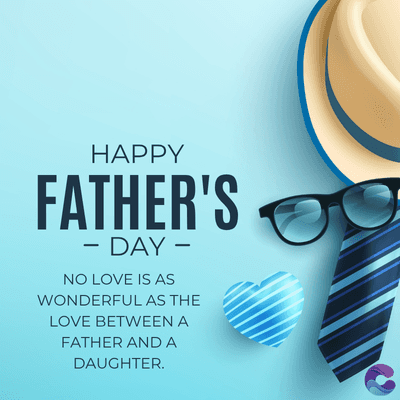 HAPPY
FATHER'S
- DAY -
NO LOVE IS AS
WONDERFUL AS THE
LOVE BETWEEN A
FATHER AND A
DAUGHTER.