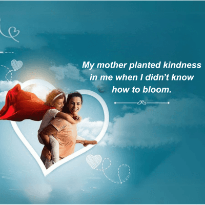 My mother planted kindness
in me when I didn't know
how to bloom.